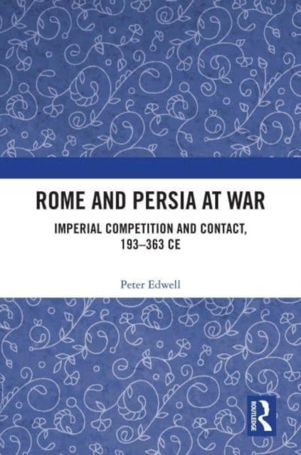 Rome and Persia at War - Imperial Competition and Contact, 193–363 CE