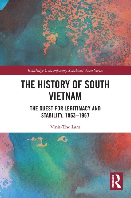The History of South Vietnam - Lam - The Quest for Legitimacy and Stability, 1963-1967