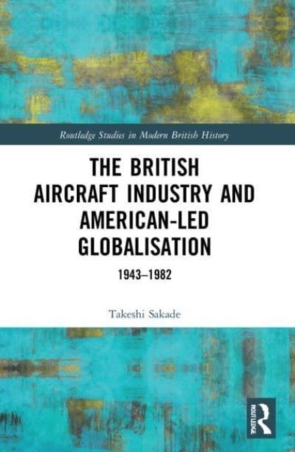 The British Aircraft Industry and American-led Globalisation - 1943-1982
