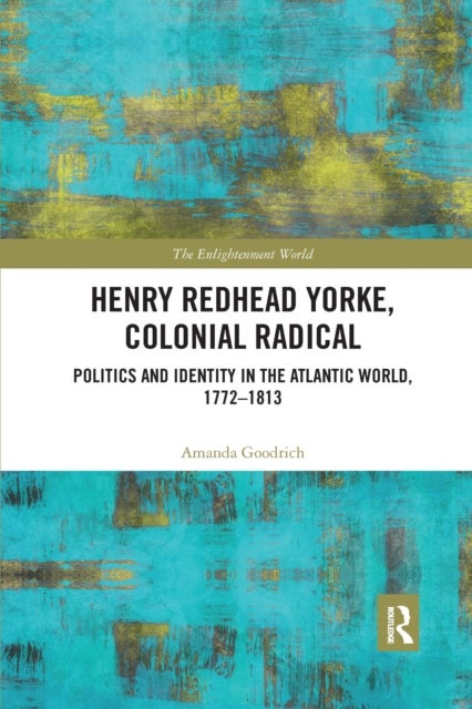 Henry Redhead Yorke, Colonial Radical - Politics and Identity in the Atlantic World, 1772-1813