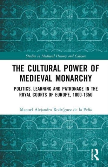 The Cultural Power of Medieval Monarchy - Politics, Learning and Patronage in the Royal Courts of Europe, 1000–1300