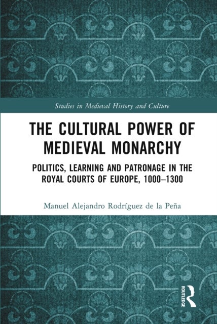 The Cultural Power of Medieval Monarchy - Politics, Learning and Patronage in the Royal Courts of Europe, 1000–1300