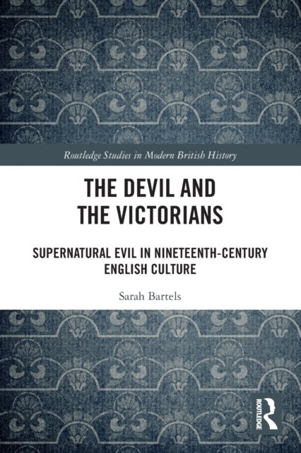 The Devil and the Victorians - Supernatural Evil in Nineteenth-Century English Culture