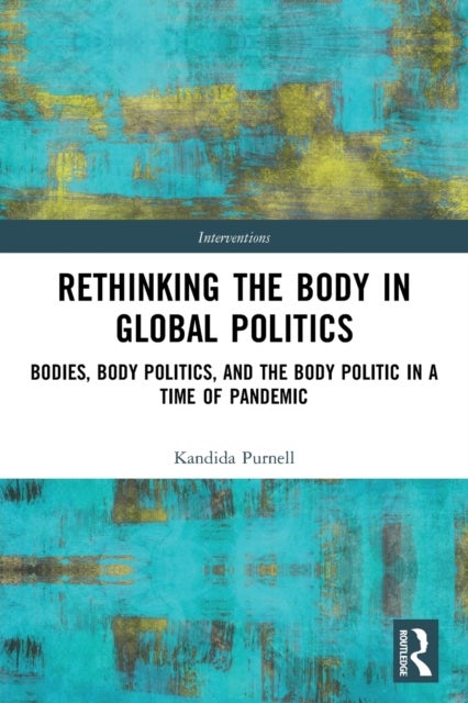 Rethinking the Body in Global Politics - Bodies, Body Politics, and the Body Politic in a Time of Pandemic