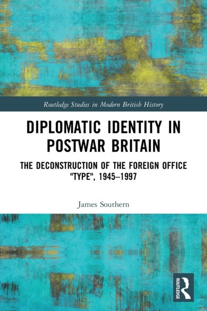 Diplomatic Identity in Postwar Britain - The Deconstruction of the Foreign Office "Type", 1945–1997