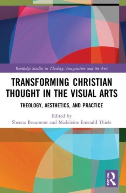 Transforming Christian Thought in the Visual Arts - Theology, Aesthetics, and Practice