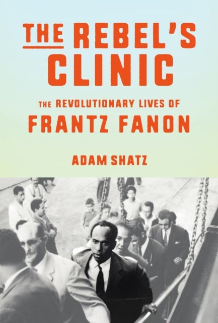 The Rebel's Clinic - The Revolutionary Life of Frantz Fanon