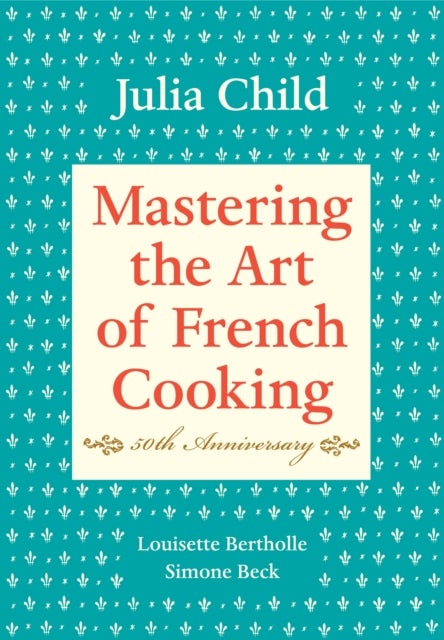 Mastering the Art of French Cooking, Volume I - 50th Anniversary Edition: A Cookbook