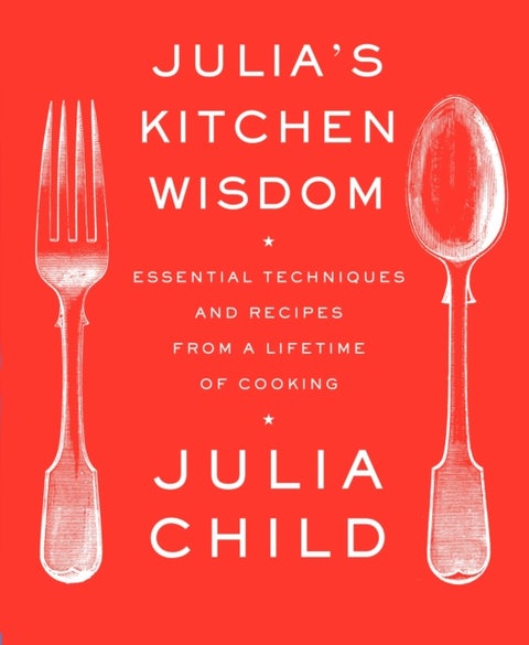 Julia's Kitchen Wisdom - Essential Techniques and Recipes from a Lifetime of Cooking: A Cookbook