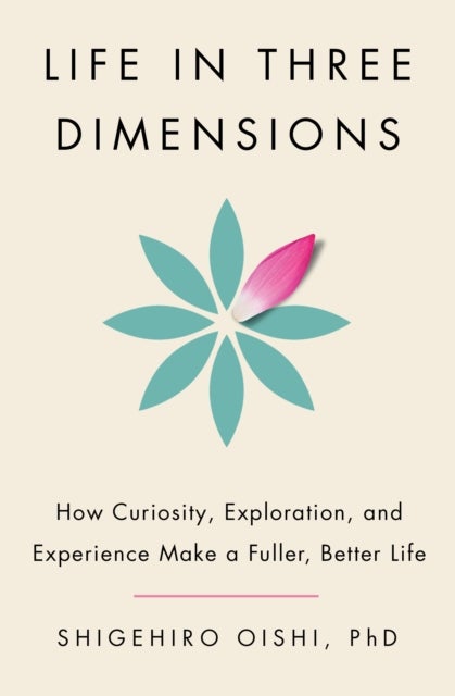 Life in Three Dimensions - How Curiosity, Exploration, and Experience Make a Fuller, Better Life