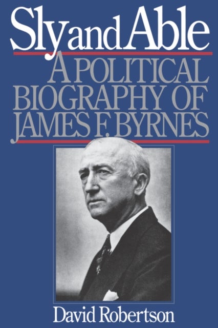 Sly and Able - A Political Biography of James F. Byrnes