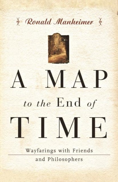 A Map to the End of Time - Wayfarings with Friends and Philosophers