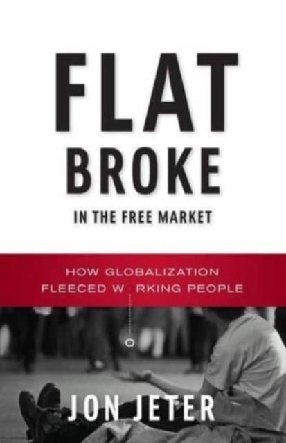 Flat Broke in the Free Market - How Globalization Fleeced Working People