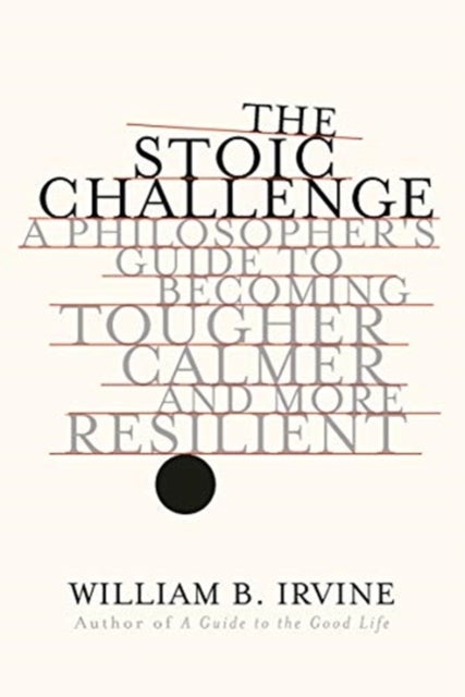 The Stoic Challenge - A Philosopher's Guide to Becoming Tougher, Calmer, and More Resilient
