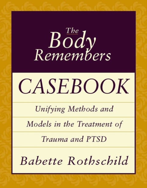 The Body Remembers Casebook - Unifying Methods and Models in the Treatment of Trauma and PTSD