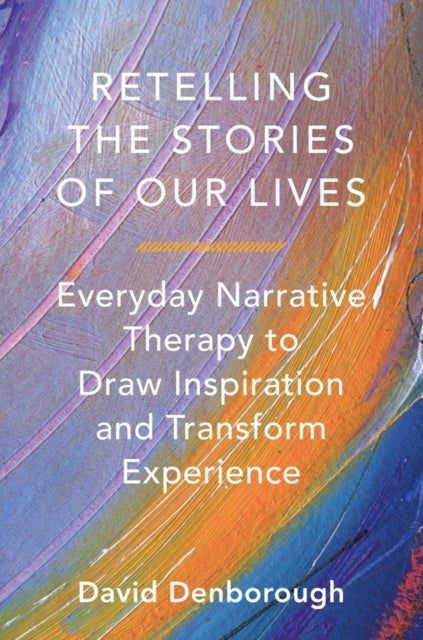 Retelling the Stories of Our Lives - Everyday Narrative Therapy to Draw Inspiration and Transform Experience