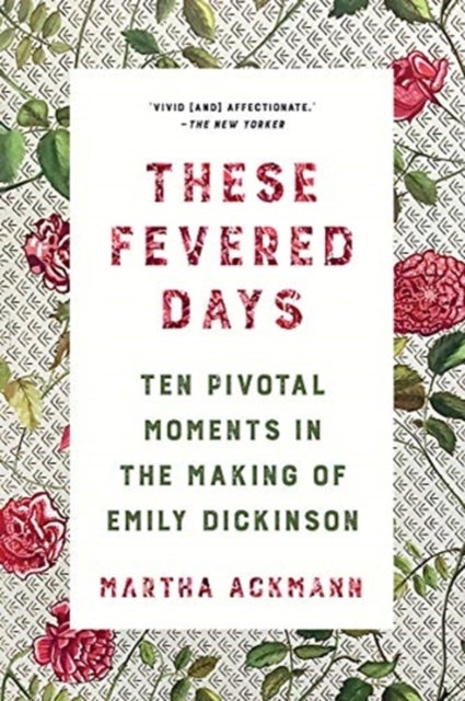 These Fevered Days - Ten Pivotal Moments in the Making of Emily Dickinson