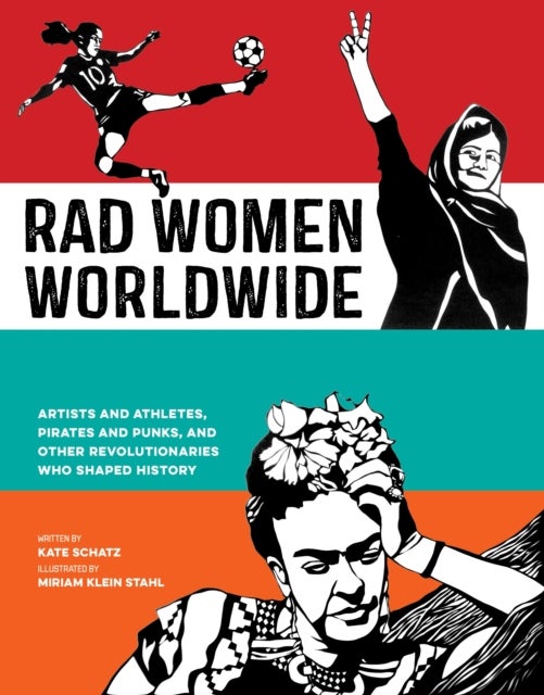 Rad Women Worldwide - Artists and Athletes, Pirates and Punks, and Other Revolutionaries Who Shaped History
