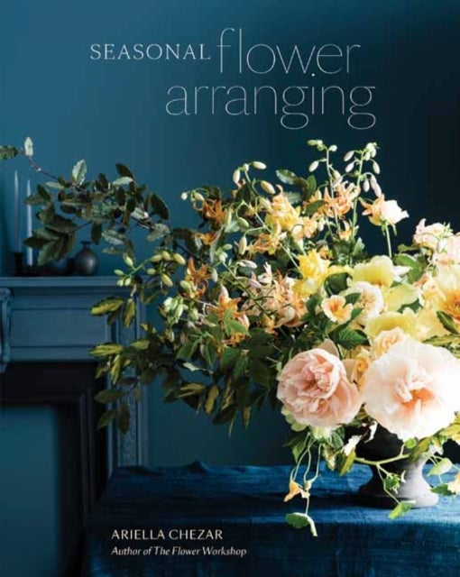 Seasonal Flower Arranging - Fill Your Home with Blooms, Branches, and Foraged Materials All Year Round