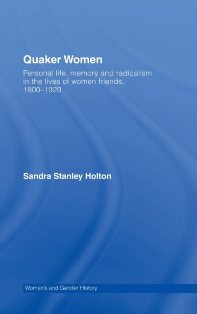 Quaker Women - Personal Life, Memory and Radicalism in the Lives of Women Friends, 1780–1930
