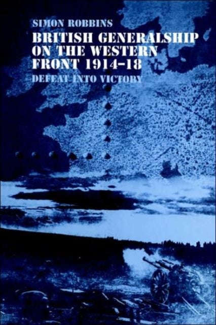 British Generalship on the Western Front 1914-1918 - Defeat into Victory