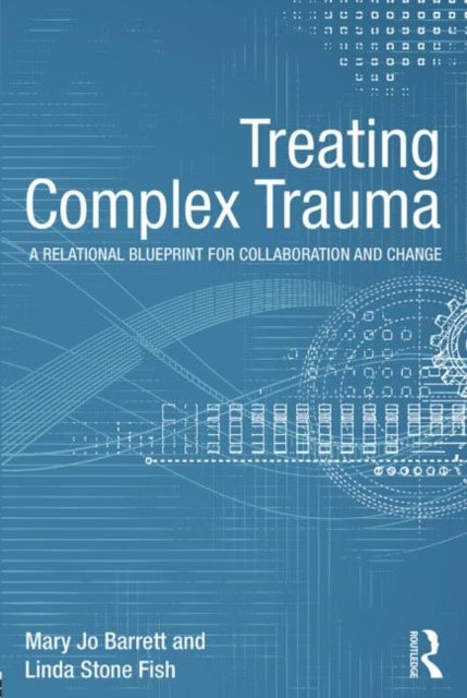 Treating Complex Trauma - A Relational Blueprint for Collaboration and Change