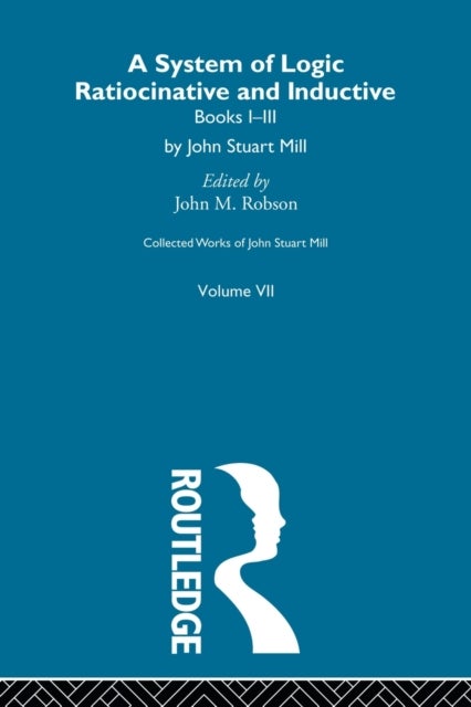 Collected Works of John Stuart Mill - VII. System of Logic: Ratiocinative and Inductive Vol A