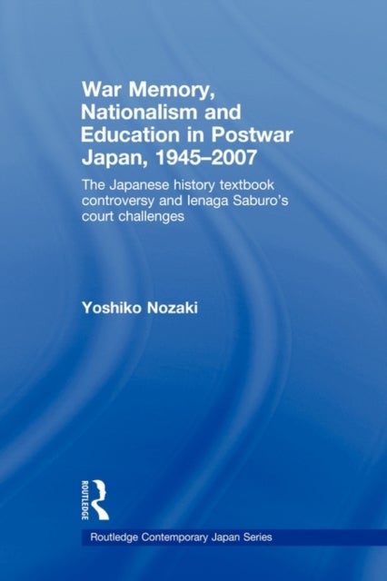 War Memory, Nationalism and Education in Postwar Japan - The Japanese History Textbook Controversy and Ienaga Saburo's Court Challenges