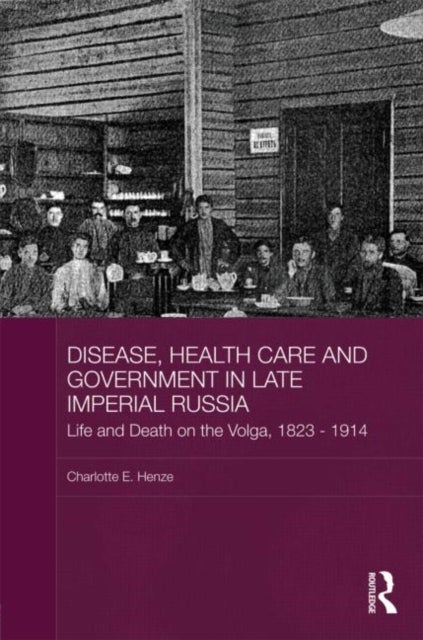 Disease, Health Care and Government in Late Imperial Russia - Life and Death on the Volga, 1823-1914