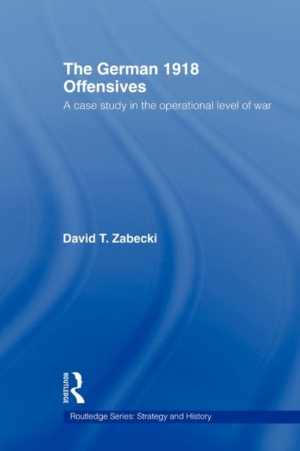 The German 1918 Offensives - A Case Study in The Operational Level of War