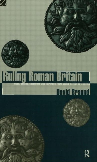 Ruling Roman Britain - Kings, Queens, Governors and Emperors from Julius Caesar to Agricola