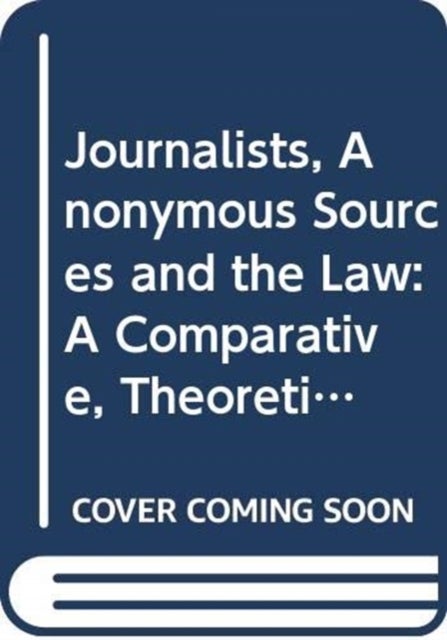 Journalists, Anonymous Sources and the Law - A Comparative, Theoretical and Critical Analysis