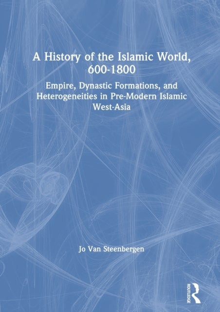 A History of the Islamic World, 600-1800 - Empire, Dynastic Formations, and Heterogeneities in Pre-Modern Islamic West-Asia