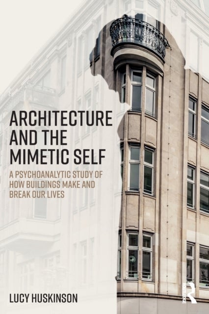 Architecture and the Mimetic Self - A Psychoanalytic Study of How Buildings Make and Break Our Lives
