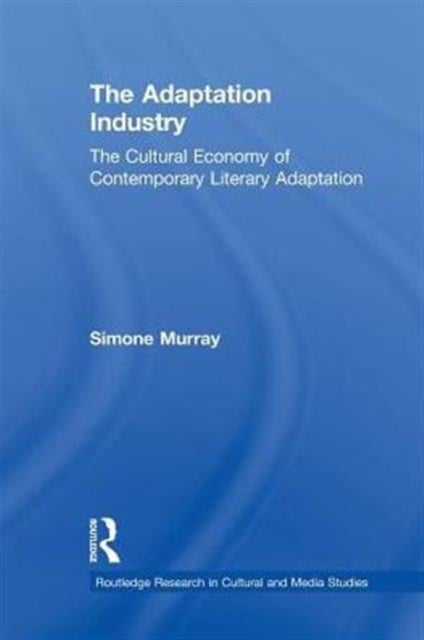 The Adaptation Industry - The Cultural Economy of Contemporary Literary Adaptation