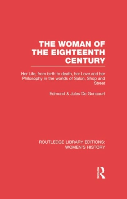 The Woman of the Eighteenth Century - Her Life, from Birth to Death, Her Love and Her Philosophy in the Worlds of Salon, Shop and Street