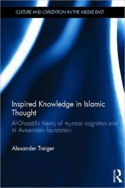 Inspired Knowledge in Islamic Thought - Al-Ghazali's Theory of Mystical Cognition and Its Avicennian Foundation