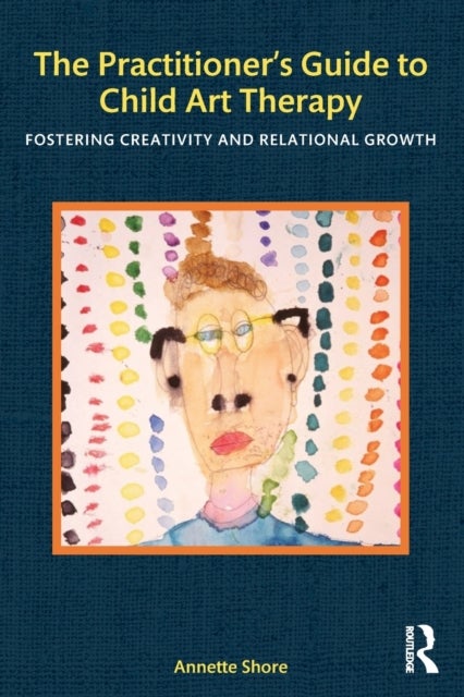 The Practitioner's Guide to Child Art Therapy - Fostering Creativity and Relational Growth