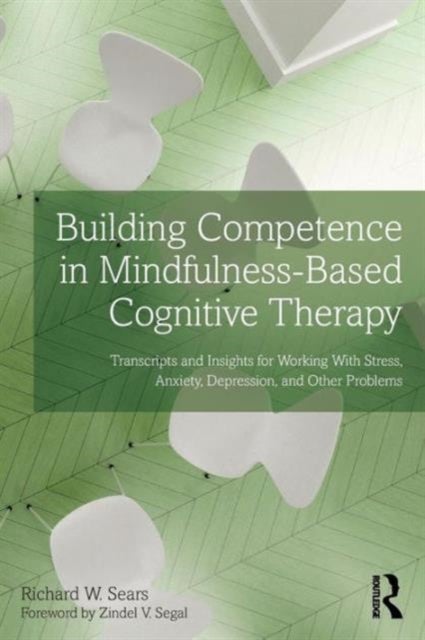 Building Competence in Mindfulness-Based Cognitive Therapy - Transcripts and Insights for Working With Stress, Anxiety, Depression, and Other Problems