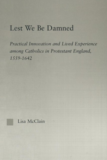 Lest We Be Damned - Practical Innovation & Lived Experience Among Catholics in Protestant England, 1559–1642