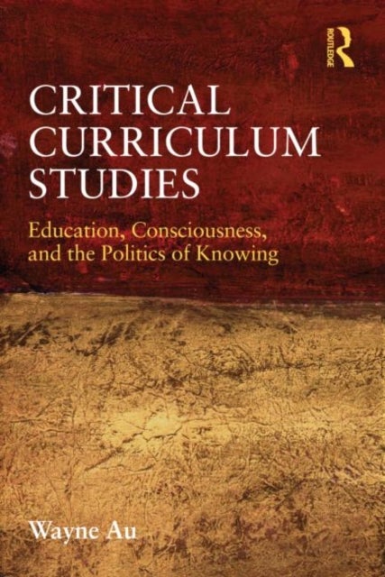 Critical Curriculum Studies - Education, Consciousness, and the Politics of Knowing