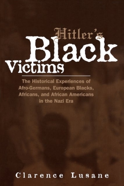 Hitler's Black Victims - The Historical Experiences of European Blacks, Africans and African Americans During the Nazi Era