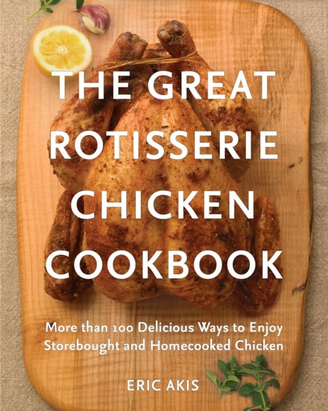 The Great Rotisserie Chicken Cookbook - More than 100 Delicious Ways to Enjoy Storebought and Homecooked Chicken