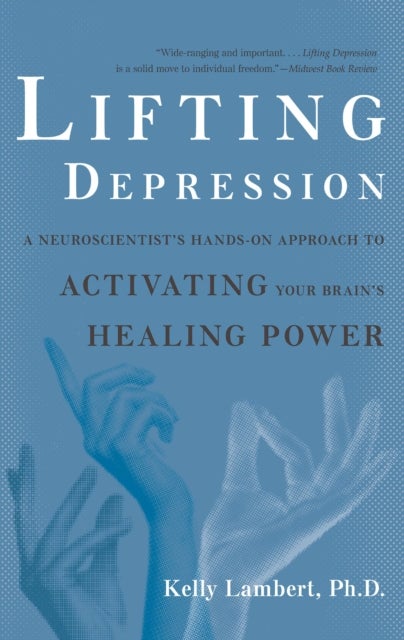 Lifting Depression - A Neuroscientist's Hands-On Approach to Activating Your Brain's Healing Power