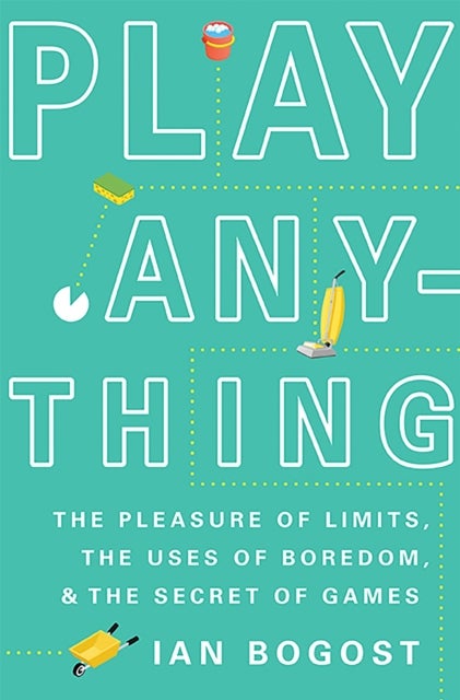 Play Anything - The Pleasure of Limits, the Uses of Boredom, and the Secret of Games
