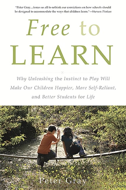 Free to Learn - Why Unleashing the Instinct to Play Will Make Our Children Happier, More Self-Reliant, and Better Students for Life