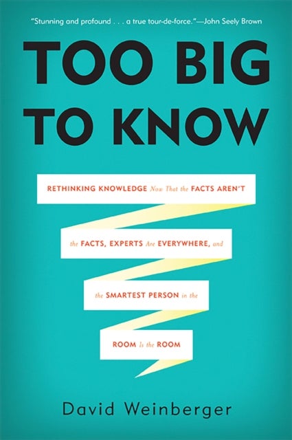 Too Big to Know - Rethinking Knowledge Now That the Facts Aren't the Facts, Experts Are Everywhere, and the Smartest Person in the Room Is the Room