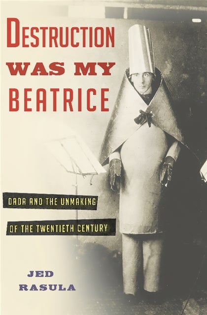 Destruction Was My Beatrice - Dada and the Unmaking of the Twentieth Century