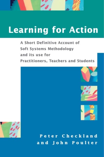 Learning For Action - A Short Definitive Account of Soft Systems Methodology, and its use for Practitioners, Teachers and Students
