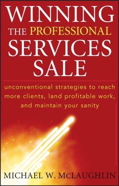 Winning the Professional Services Sale - Unconventional Strategies to Reach More Clients, Land Profitable Work, and Maintain Your Sanity